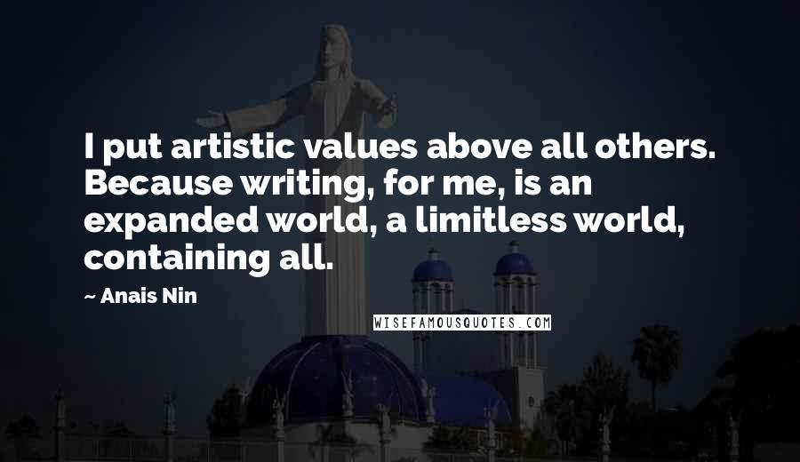 Anais Nin Quotes: I put artistic values above all others. Because writing, for me, is an expanded world, a limitless world, containing all.