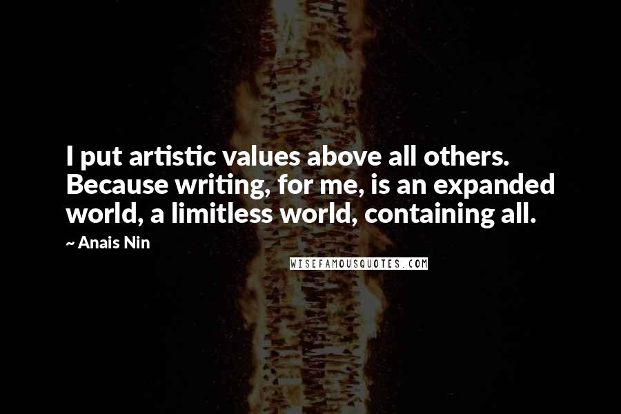Anais Nin Quotes: I put artistic values above all others. Because writing, for me, is an expanded world, a limitless world, containing all.
