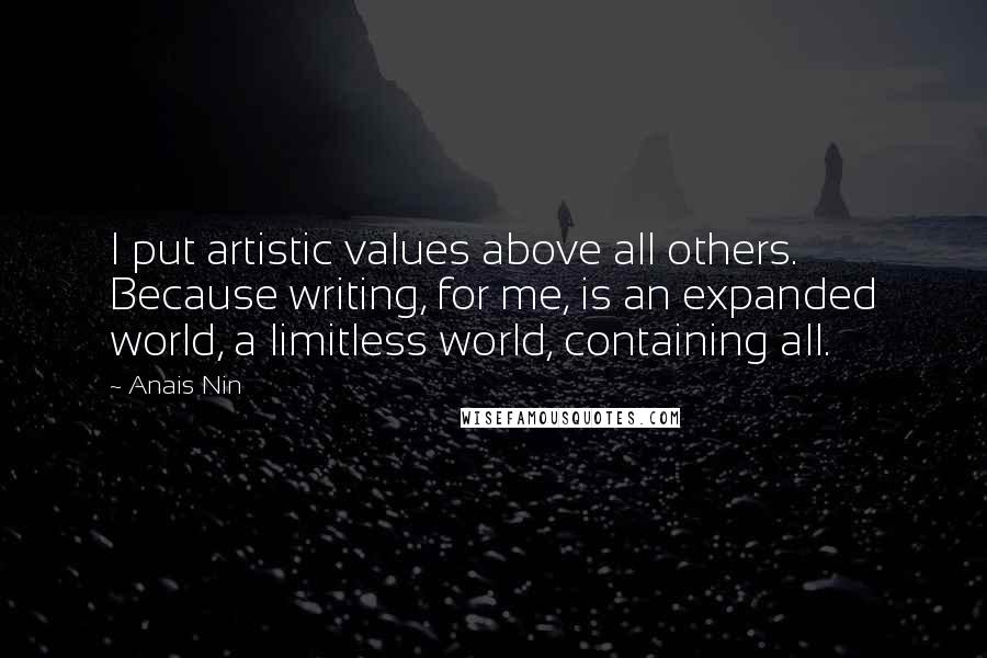 Anais Nin Quotes: I put artistic values above all others. Because writing, for me, is an expanded world, a limitless world, containing all.