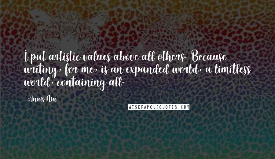 Anais Nin Quotes: I put artistic values above all others. Because writing, for me, is an expanded world, a limitless world, containing all.