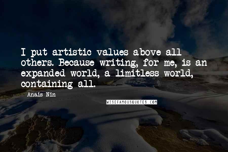 Anais Nin Quotes: I put artistic values above all others. Because writing, for me, is an expanded world, a limitless world, containing all.