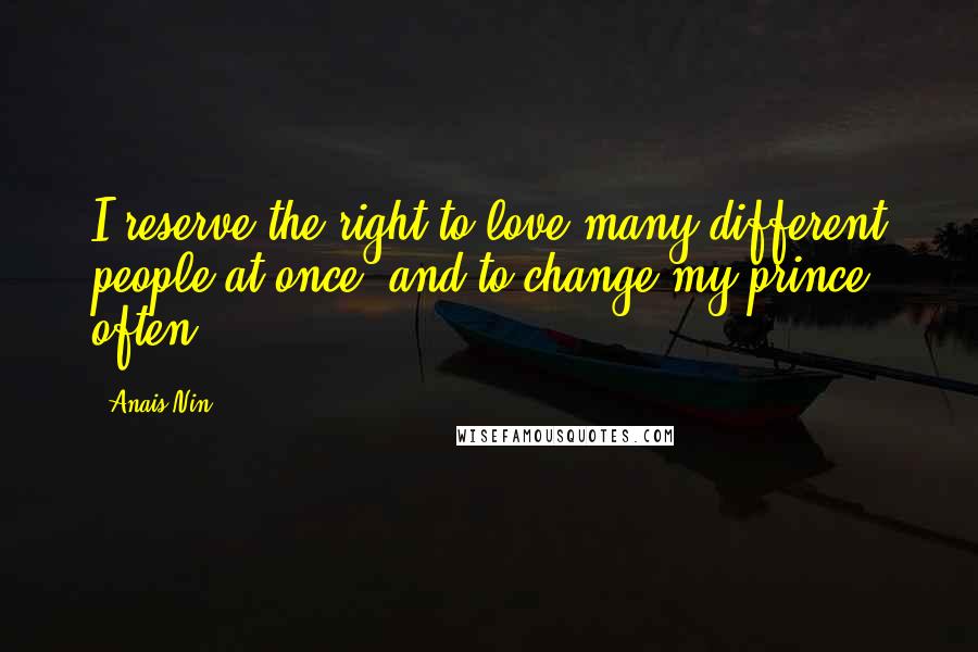 Anais Nin Quotes: I reserve the right to love many different people at once, and to change my prince often.