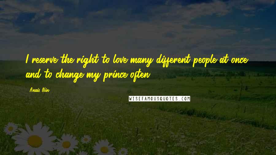 Anais Nin Quotes: I reserve the right to love many different people at once, and to change my prince often.