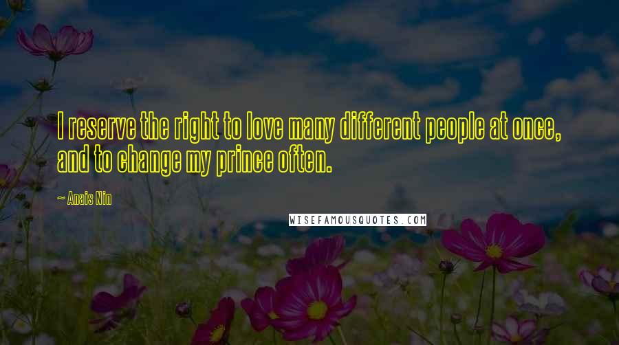 Anais Nin Quotes: I reserve the right to love many different people at once, and to change my prince often.