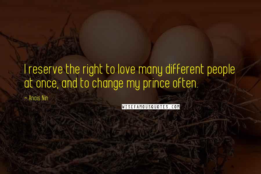 Anais Nin Quotes: I reserve the right to love many different people at once, and to change my prince often.