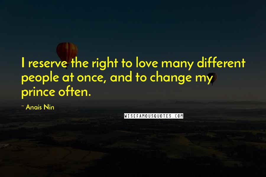 Anais Nin Quotes: I reserve the right to love many different people at once, and to change my prince often.