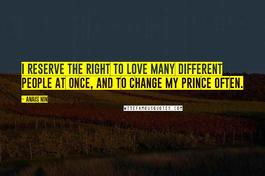 Anais Nin Quotes: I reserve the right to love many different people at once, and to change my prince often.