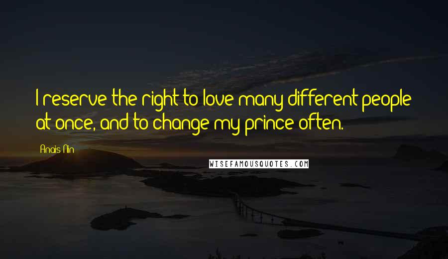 Anais Nin Quotes: I reserve the right to love many different people at once, and to change my prince often.