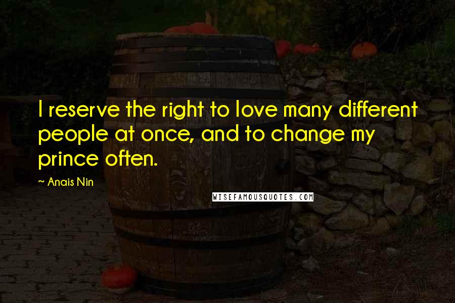 Anais Nin Quotes: I reserve the right to love many different people at once, and to change my prince often.
