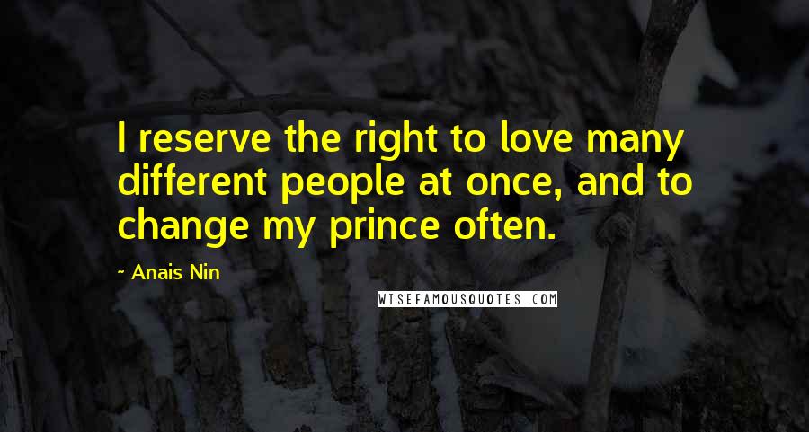 Anais Nin Quotes: I reserve the right to love many different people at once, and to change my prince often.