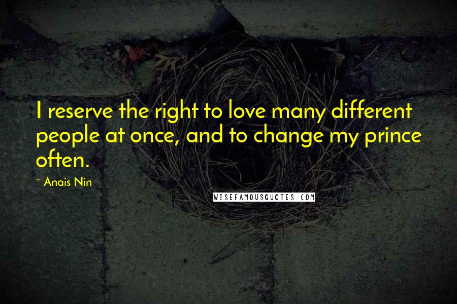 Anais Nin Quotes: I reserve the right to love many different people at once, and to change my prince often.