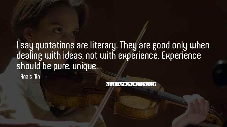 Anais Nin Quotes: I say quotations are literary. They are good only when dealing with ideas, not with experience. Experience should be pure, unique.