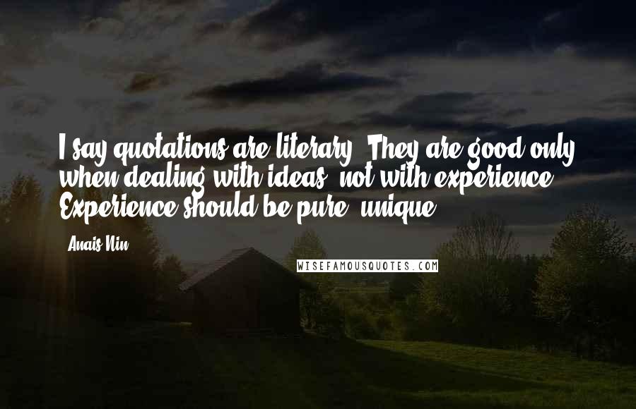 Anais Nin Quotes: I say quotations are literary. They are good only when dealing with ideas, not with experience. Experience should be pure, unique.