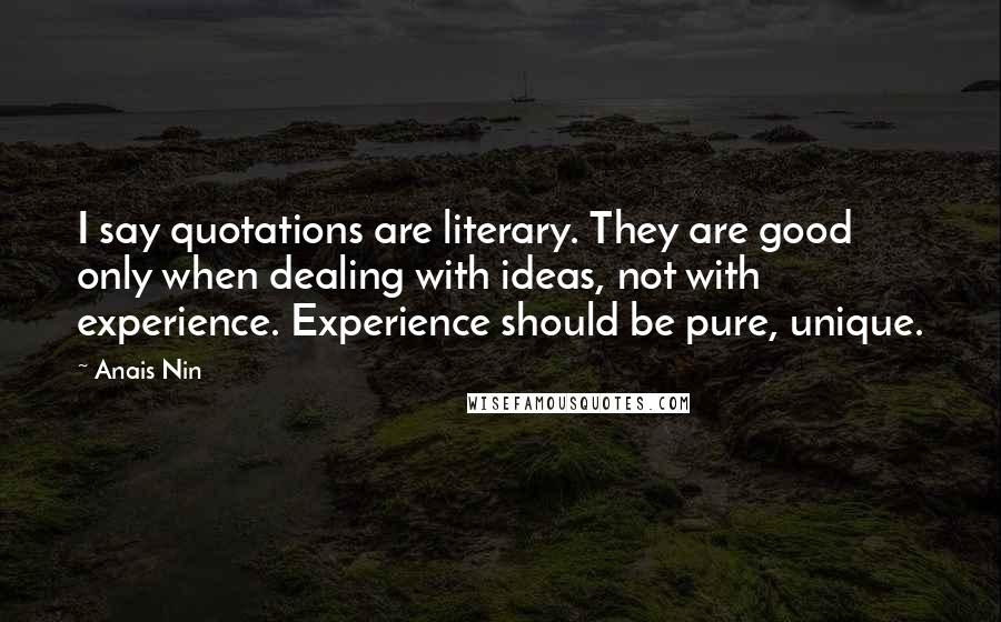 Anais Nin Quotes: I say quotations are literary. They are good only when dealing with ideas, not with experience. Experience should be pure, unique.