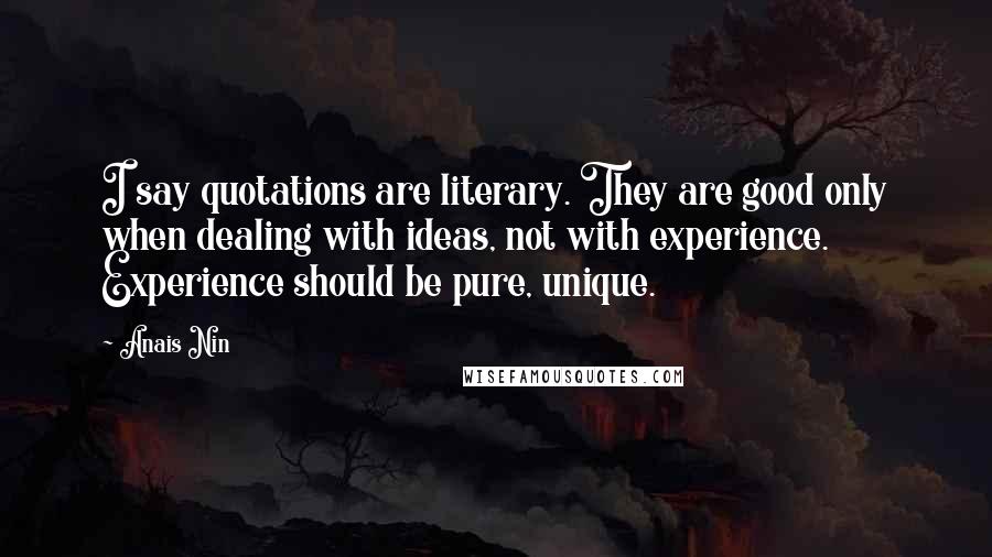 Anais Nin Quotes: I say quotations are literary. They are good only when dealing with ideas, not with experience. Experience should be pure, unique.