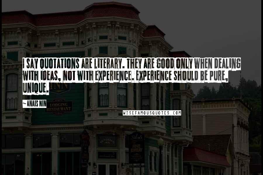 Anais Nin Quotes: I say quotations are literary. They are good only when dealing with ideas, not with experience. Experience should be pure, unique.