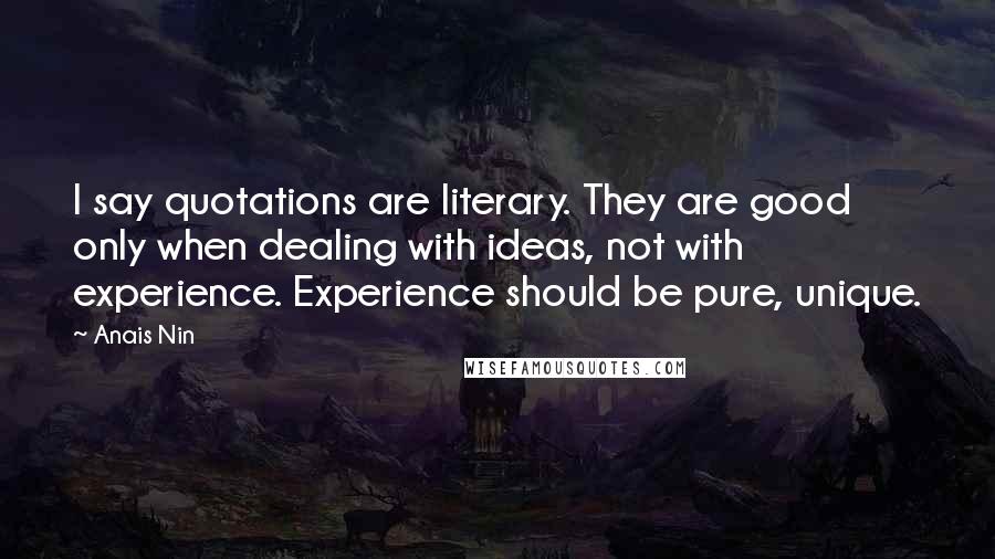 Anais Nin Quotes: I say quotations are literary. They are good only when dealing with ideas, not with experience. Experience should be pure, unique.