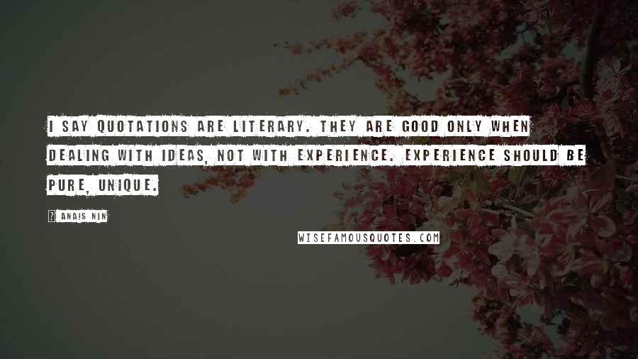 Anais Nin Quotes: I say quotations are literary. They are good only when dealing with ideas, not with experience. Experience should be pure, unique.