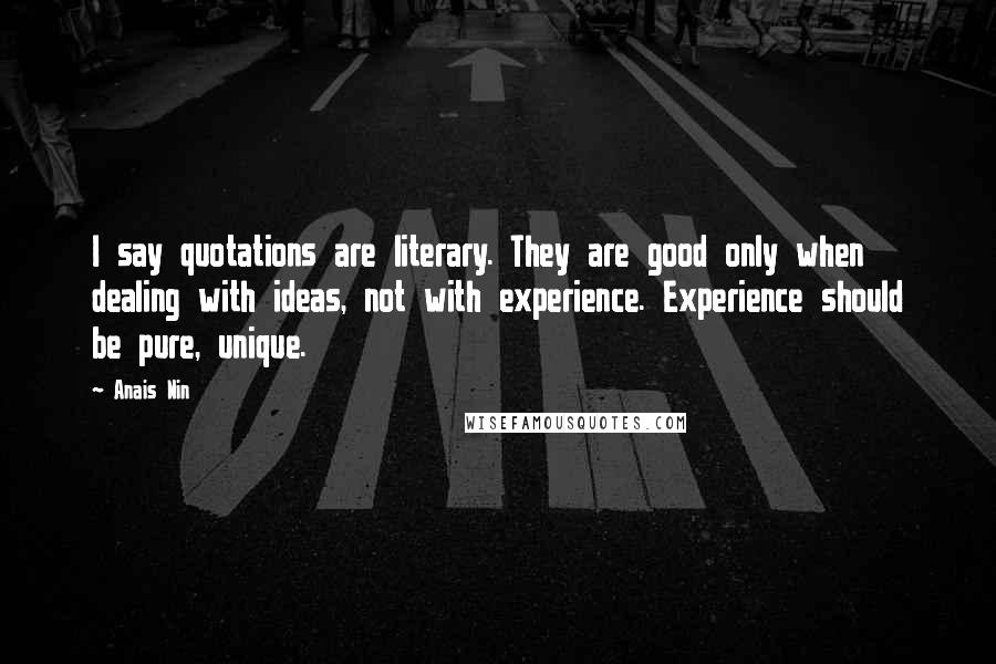 Anais Nin Quotes: I say quotations are literary. They are good only when dealing with ideas, not with experience. Experience should be pure, unique.