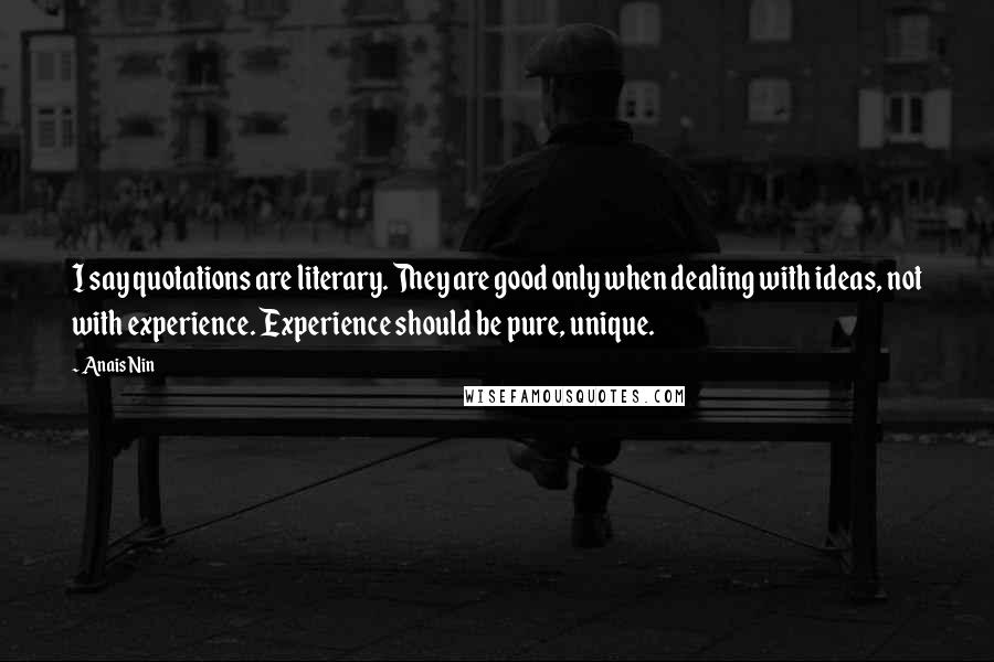 Anais Nin Quotes: I say quotations are literary. They are good only when dealing with ideas, not with experience. Experience should be pure, unique.
