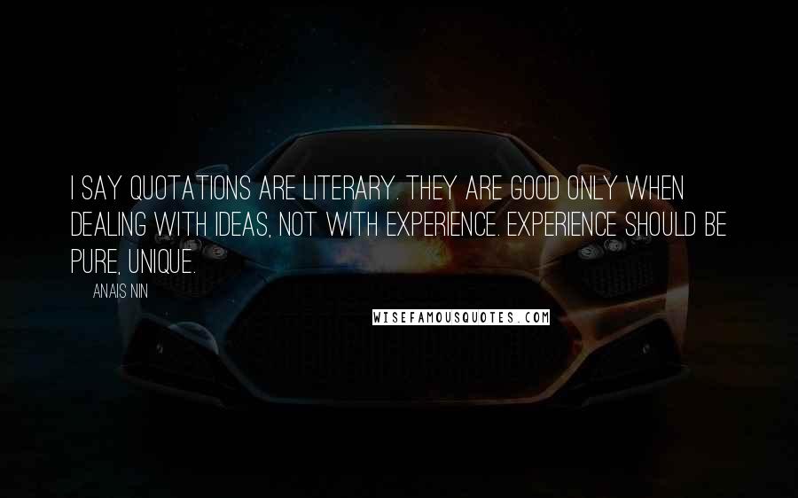 Anais Nin Quotes: I say quotations are literary. They are good only when dealing with ideas, not with experience. Experience should be pure, unique.
