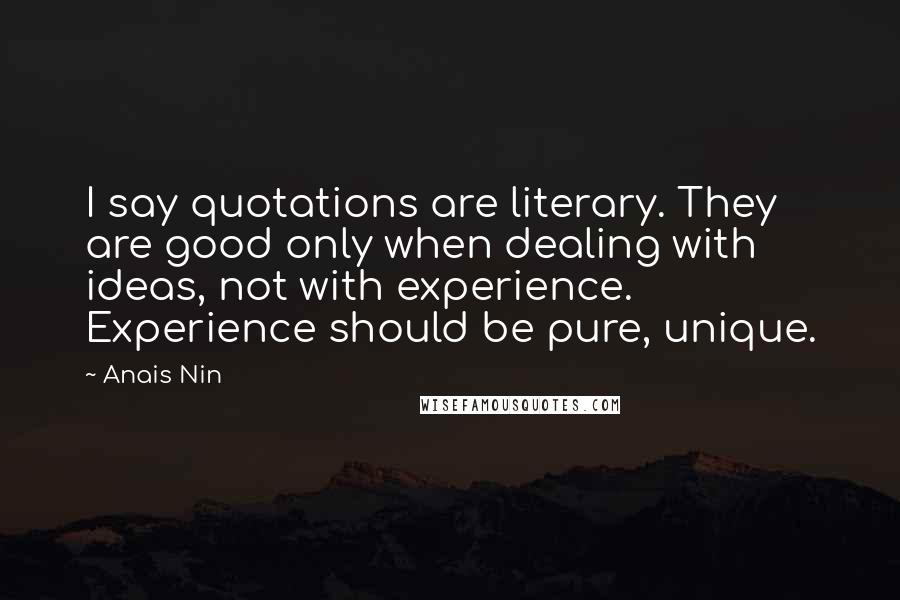 Anais Nin Quotes: I say quotations are literary. They are good only when dealing with ideas, not with experience. Experience should be pure, unique.