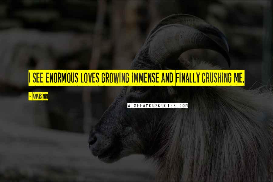 Anais Nin Quotes: I see enormous loves growing immense and finally crushing me.