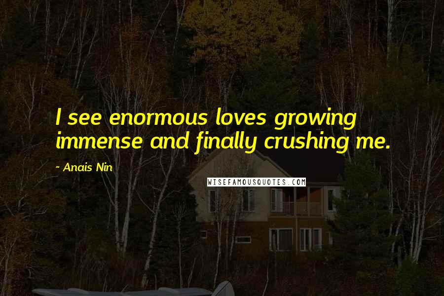 Anais Nin Quotes: I see enormous loves growing immense and finally crushing me.
