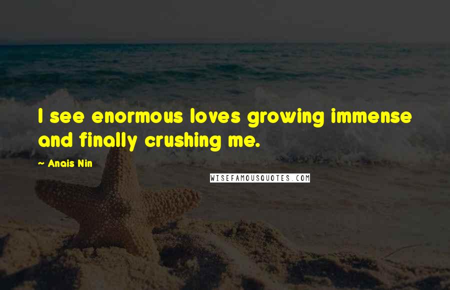 Anais Nin Quotes: I see enormous loves growing immense and finally crushing me.