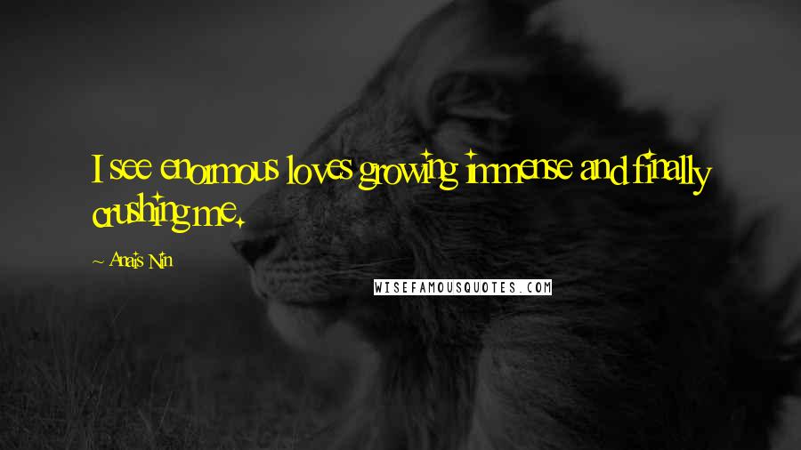 Anais Nin Quotes: I see enormous loves growing immense and finally crushing me.
