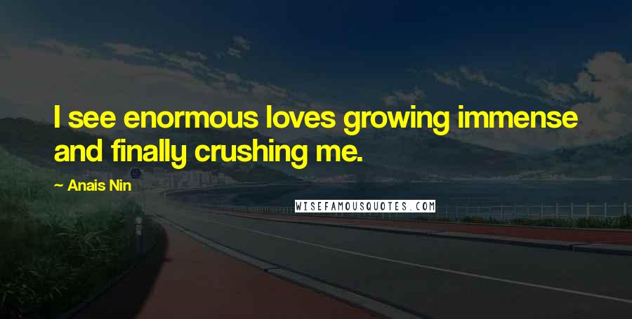 Anais Nin Quotes: I see enormous loves growing immense and finally crushing me.