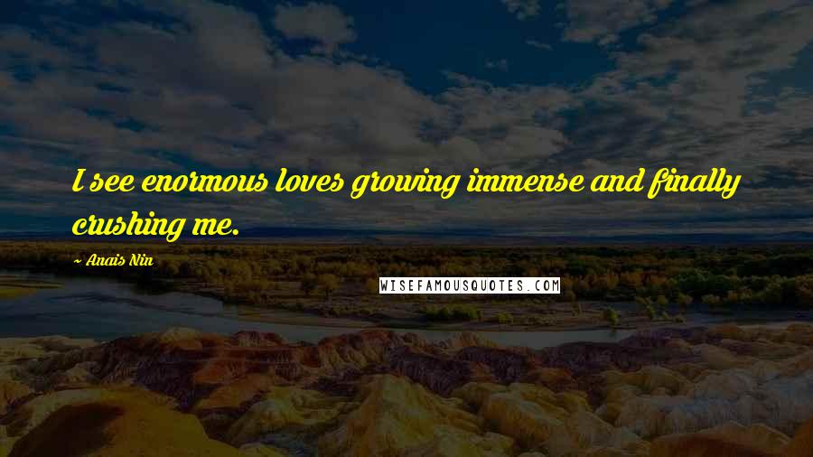 Anais Nin Quotes: I see enormous loves growing immense and finally crushing me.