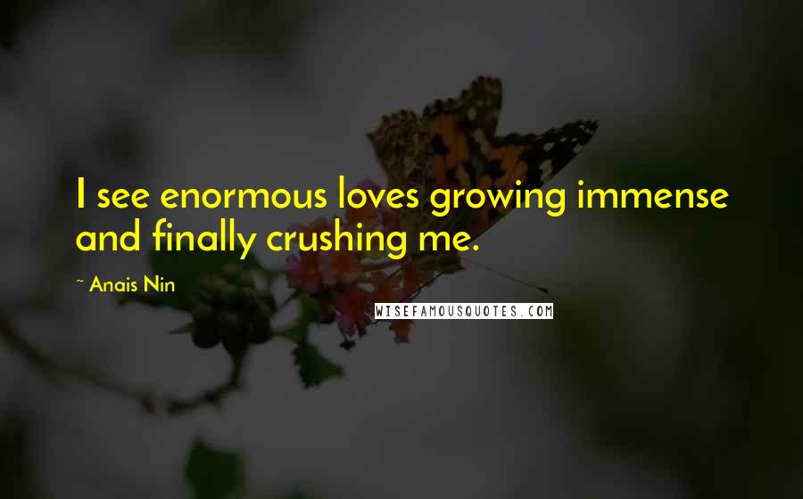 Anais Nin Quotes: I see enormous loves growing immense and finally crushing me.