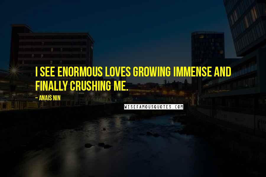 Anais Nin Quotes: I see enormous loves growing immense and finally crushing me.
