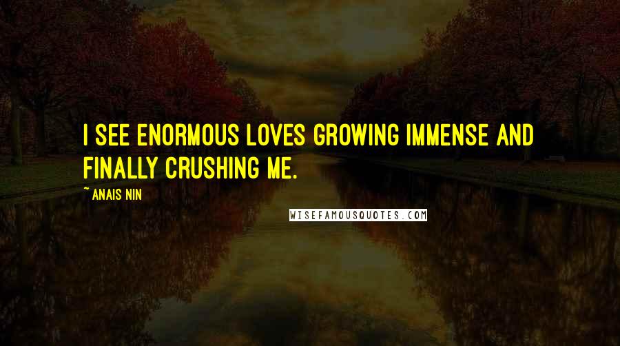 Anais Nin Quotes: I see enormous loves growing immense and finally crushing me.
