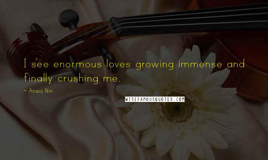 Anais Nin Quotes: I see enormous loves growing immense and finally crushing me.