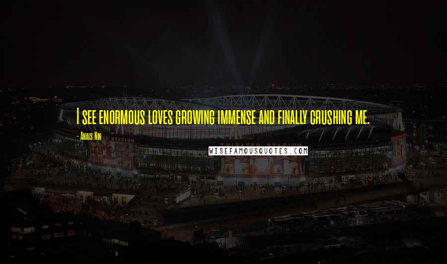 Anais Nin Quotes: I see enormous loves growing immense and finally crushing me.