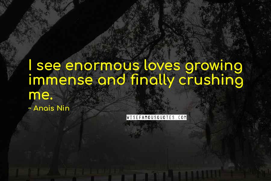 Anais Nin Quotes: I see enormous loves growing immense and finally crushing me.