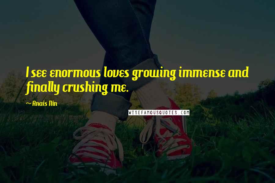 Anais Nin Quotes: I see enormous loves growing immense and finally crushing me.