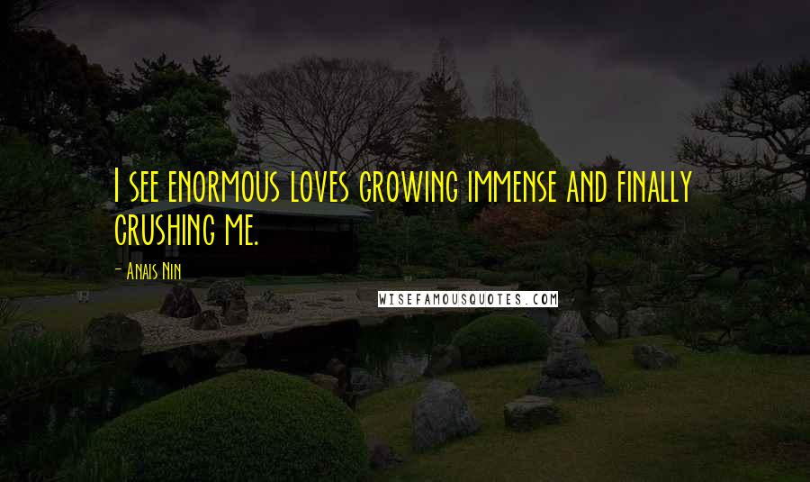 Anais Nin Quotes: I see enormous loves growing immense and finally crushing me.