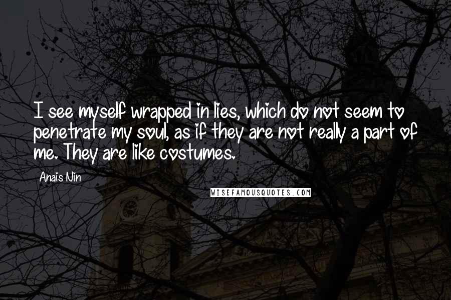 Anais Nin Quotes: I see myself wrapped in lies, which do not seem to penetrate my soul, as if they are not really a part of me. They are like costumes.