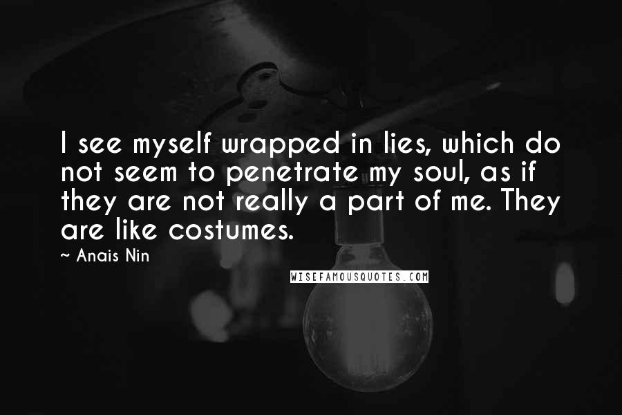 Anais Nin Quotes: I see myself wrapped in lies, which do not seem to penetrate my soul, as if they are not really a part of me. They are like costumes.