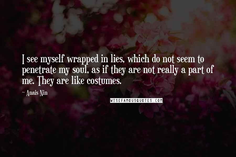 Anais Nin Quotes: I see myself wrapped in lies, which do not seem to penetrate my soul, as if they are not really a part of me. They are like costumes.