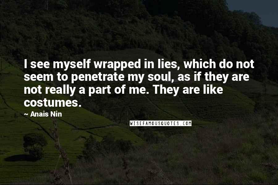 Anais Nin Quotes: I see myself wrapped in lies, which do not seem to penetrate my soul, as if they are not really a part of me. They are like costumes.