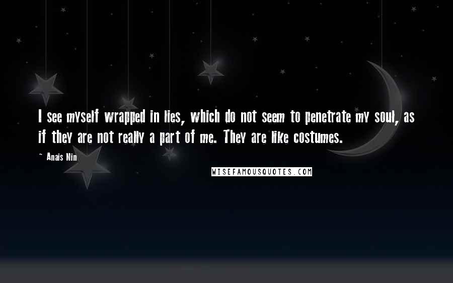 Anais Nin Quotes: I see myself wrapped in lies, which do not seem to penetrate my soul, as if they are not really a part of me. They are like costumes.