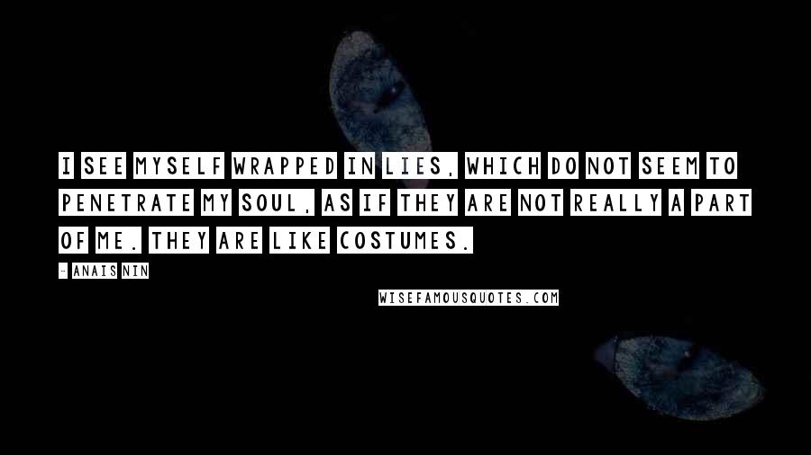 Anais Nin Quotes: I see myself wrapped in lies, which do not seem to penetrate my soul, as if they are not really a part of me. They are like costumes.