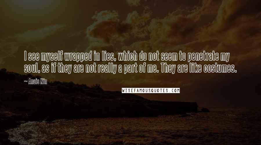 Anais Nin Quotes: I see myself wrapped in lies, which do not seem to penetrate my soul, as if they are not really a part of me. They are like costumes.