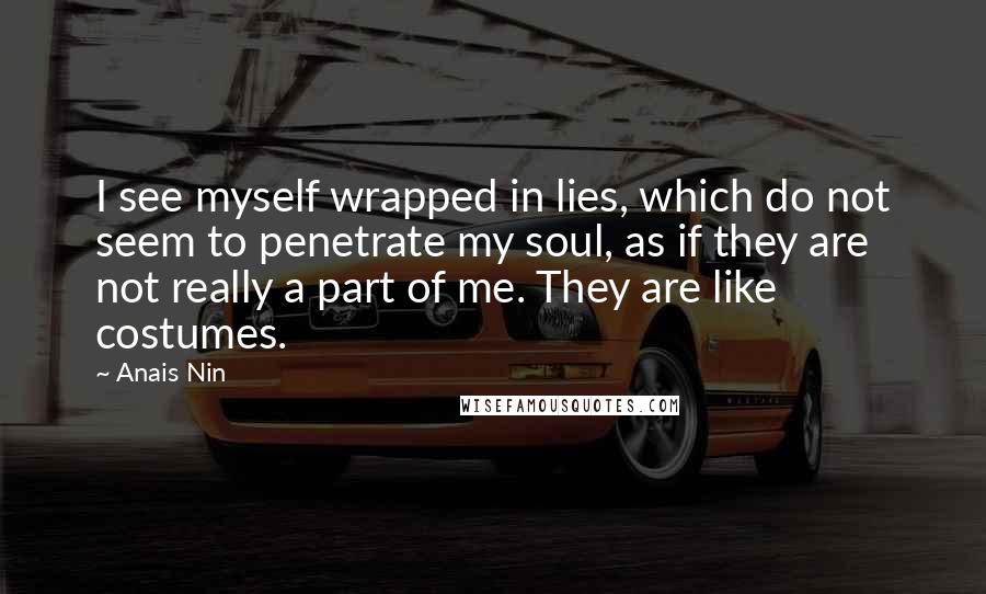 Anais Nin Quotes: I see myself wrapped in lies, which do not seem to penetrate my soul, as if they are not really a part of me. They are like costumes.