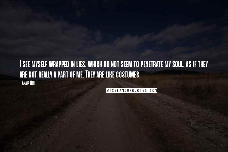 Anais Nin Quotes: I see myself wrapped in lies, which do not seem to penetrate my soul, as if they are not really a part of me. They are like costumes.