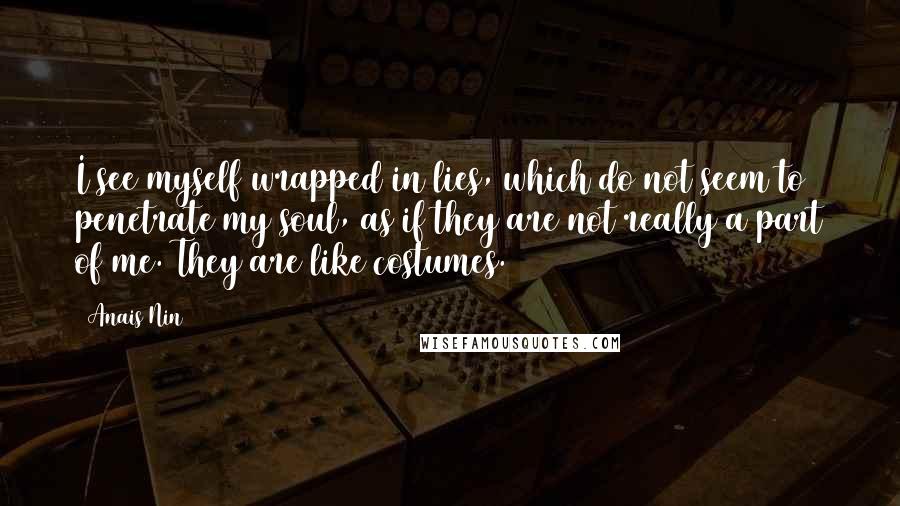 Anais Nin Quotes: I see myself wrapped in lies, which do not seem to penetrate my soul, as if they are not really a part of me. They are like costumes.